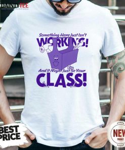 Nice Something Here Just Isn't Working And It Just Might Be Your Class T-Shirt