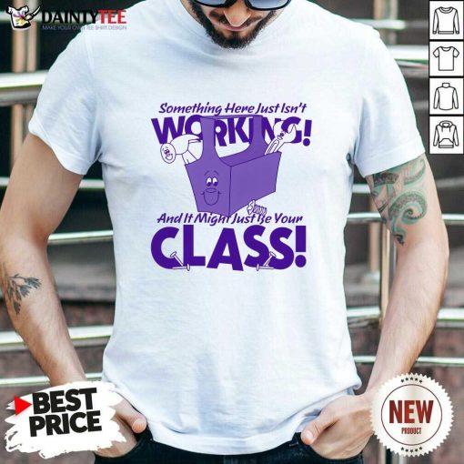 Nice Something Here Just Isn't Working And It Just Might Be Your Class T-Shirt