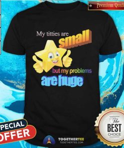 Official My Titties Are Small But My Problems Are Huge T-Shirt