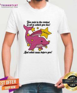 Original You Exist In The Context Of All In Which You Live T-Shirt
