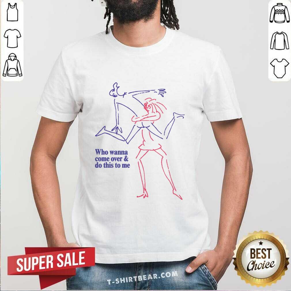 Shirt Premium Who Wanna Come Over And Do This To Me T-Shirt