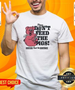 Pretty Please Don't Feed The Pigs Defund Until We Destroy T-Shirt