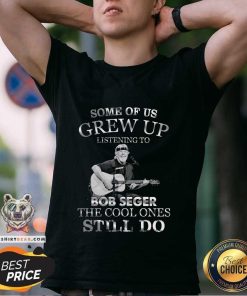 Pretty Some Of Us Grew Up Listening To Bob Seger The Cool T-Shirt