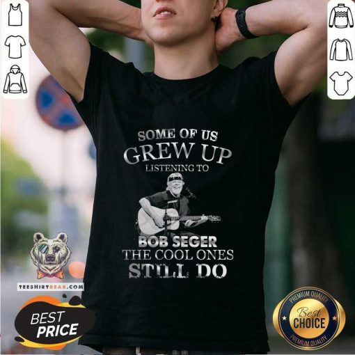 Pretty Some Of Us Grew Up Listening To Bob Seger The Cool T-Shirt