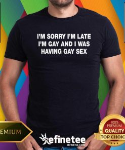Funny I'm Sorry I'm Late I'm Gay And I Was Having Gay Sex T-Shirt