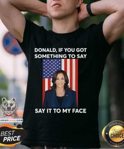 Good Donald If You Got Something To Say Say It To My Face Kamala T-Shirt