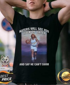 Good Haters Will See You Walk On Water And Say He Can't Swim T-Shirt