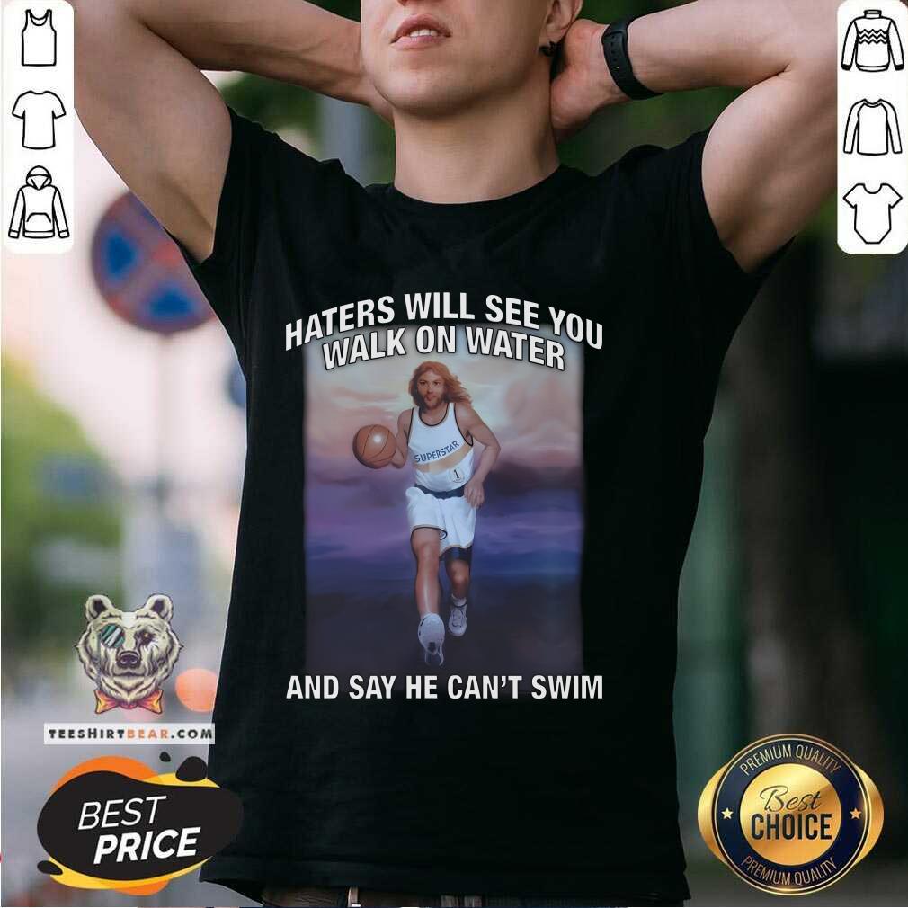 Shirt Good Haters Will See You Walk On Water And Say He Can't Swim T-Shirt