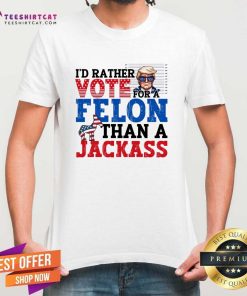 Good I'd Rather Vote For A Felon Than A Jackass Trump T-Shirt