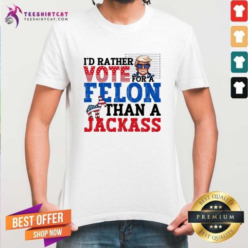 Good I'd Rather Vote For A Felon Than A Jackass Trump T-Shirt