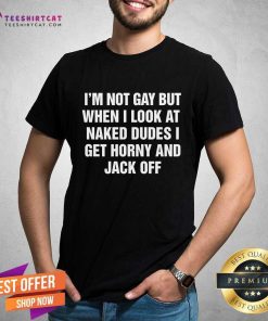 Good I'm Not Gay But When I Look At Naked Dudes I Get Horny T-Shirt