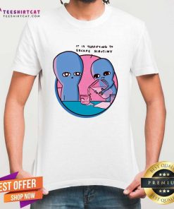 Good It Is Terrifying To Escape Scrutiny T-Shirt