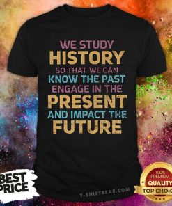 Good Study History To Know The Past Present And Impact The Future T-Shirt