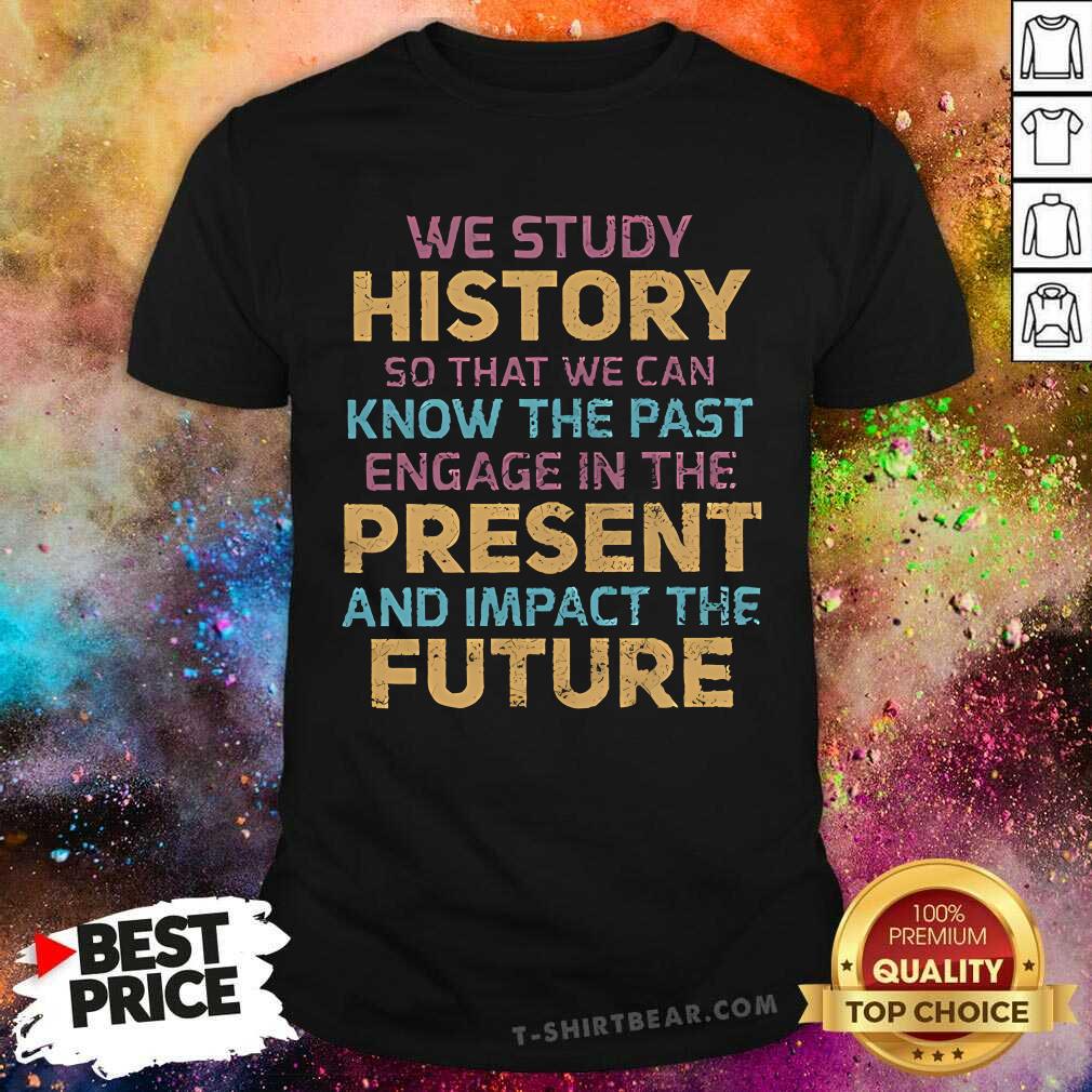 Shirt Good Study History To Know The Past Present And Impact The Future T-Shirt