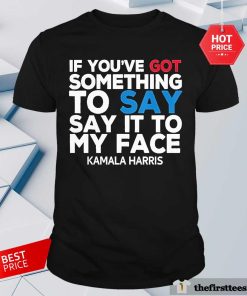 Great Kamala Harris If You’ve Got Say It To My Face T-Shirt