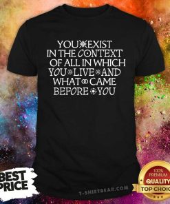 Great You Exist In The Context Of All In Which You Live T-Shirt