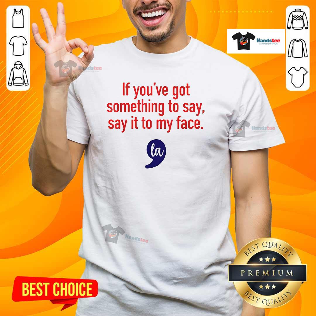 Shirt Perfect If You’ve Got Something To Say Say It To My Face T-Shirt