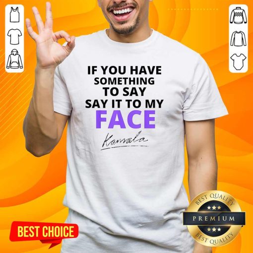Hot If You Have Something To Say Say It To My Face Kamala Signature T-Shirt