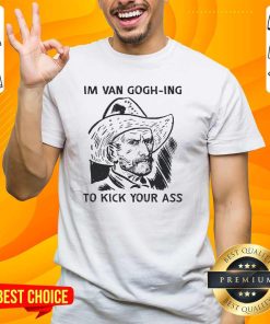 Hot I'm Van Gogh-ing To Kick Your Ass T-Shirt