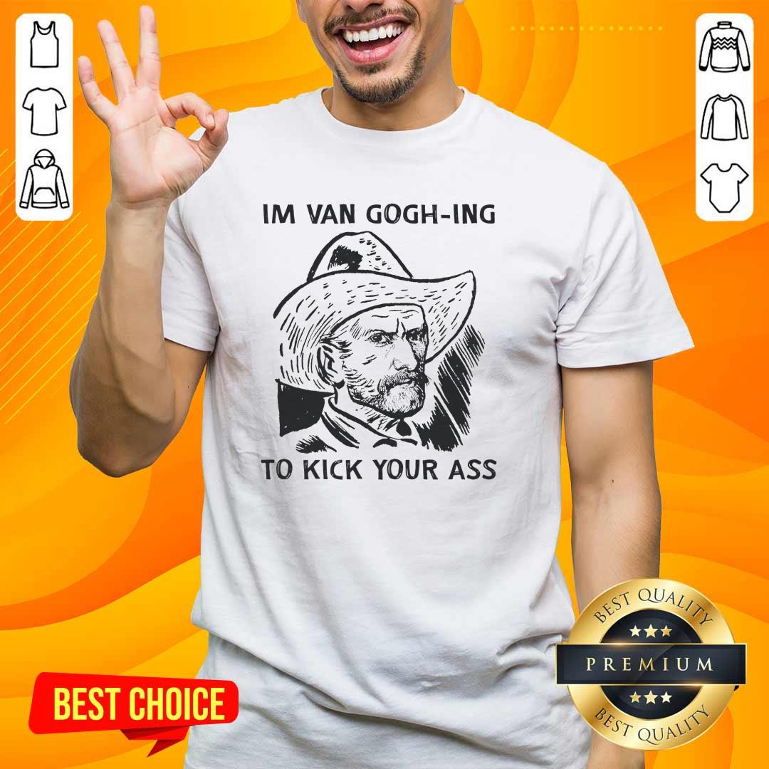 Shirt Hot I'm Van Gogh-ing To Kick Your Ass T-Shirt