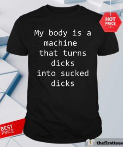 Hot My Body Is A Machine That Turns Dicks Into Sucked Dicks T-Shirt