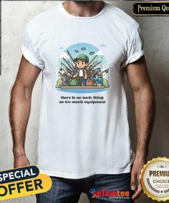 Hot There's No Such Thing As Too Much Fishing Equipment T-Shirt