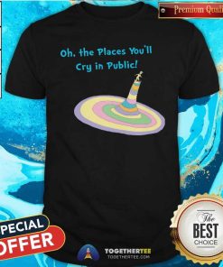Nice Oh The Places You'll Cry In Public T-Shirt