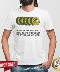 Nice Please Be Patient God Isn’t Finished Torturing Me Yet T-Shirt