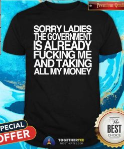 Nice Sorry Ladies The Government Is Already Me And Taking T-Shirt