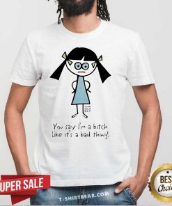 Official You Say I’m A Bitch Like It’s A Bad Thing T-Shirt