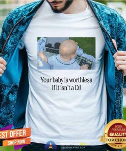 Official Your Baby Is Worthless If It Isn't A DJ T-Shirt