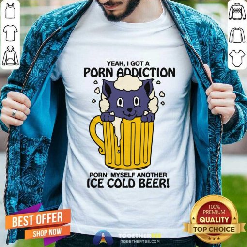 Original I Got A Porn Addiction Porn Myself Another Ice Cold Beer T-Shirt