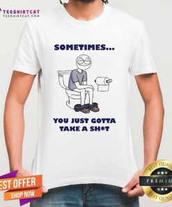 Premium Sometimes You Just Gotta Take A Shit T-Shirt