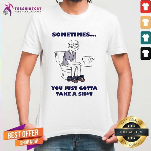 Premium Sometimes You Just Gotta Take A Shit T-Shirt