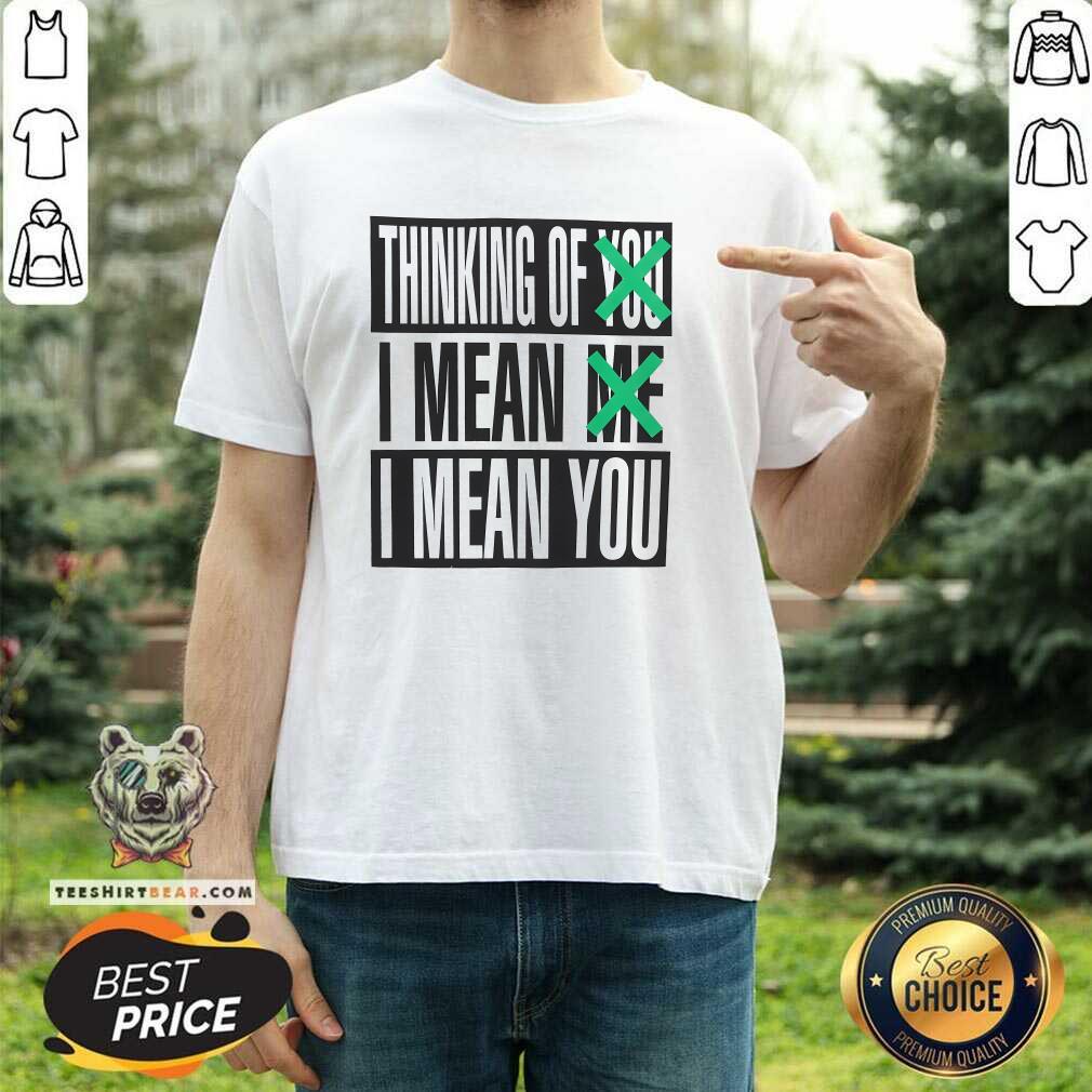 Shirt Premium Thinking Of You I Mean Me I Mean You T-Shirt