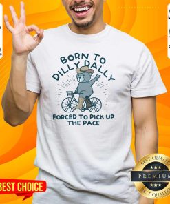 Top Born To Dilly Dally Forced To Pick Up The Pace T-Shirt