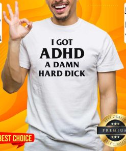 Top I Got ADHD A Damn Hard Dick T-Shirt