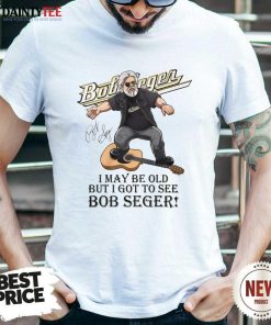 Top I May Be Old But I Got To See Bob Seger T-Shirt