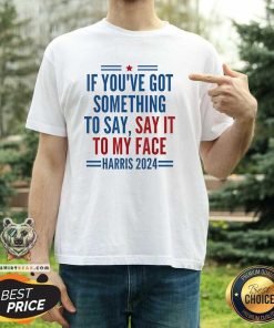 Top If You’ve Got Something To Say It To My Face Kamala Harris T-Shirt