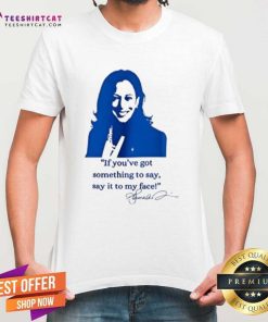 Top Kamala Harris If You’ve Got Something To Say Say It To My Face T-Shirt