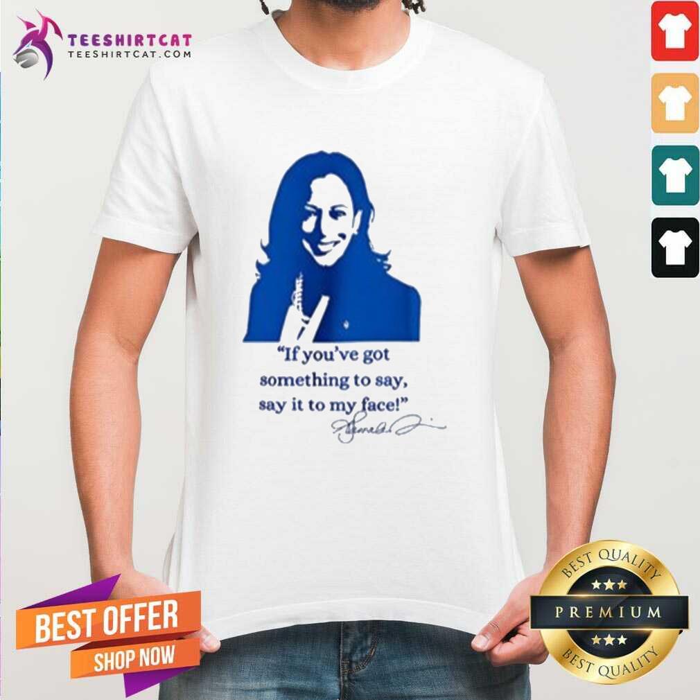 Shirt Top Kamala Harris If You’ve Got Something To Say Say It To My Face T-Shirt