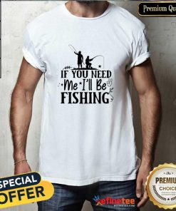 Awesome If You Need Me I'll Be Fishing T-Shirt