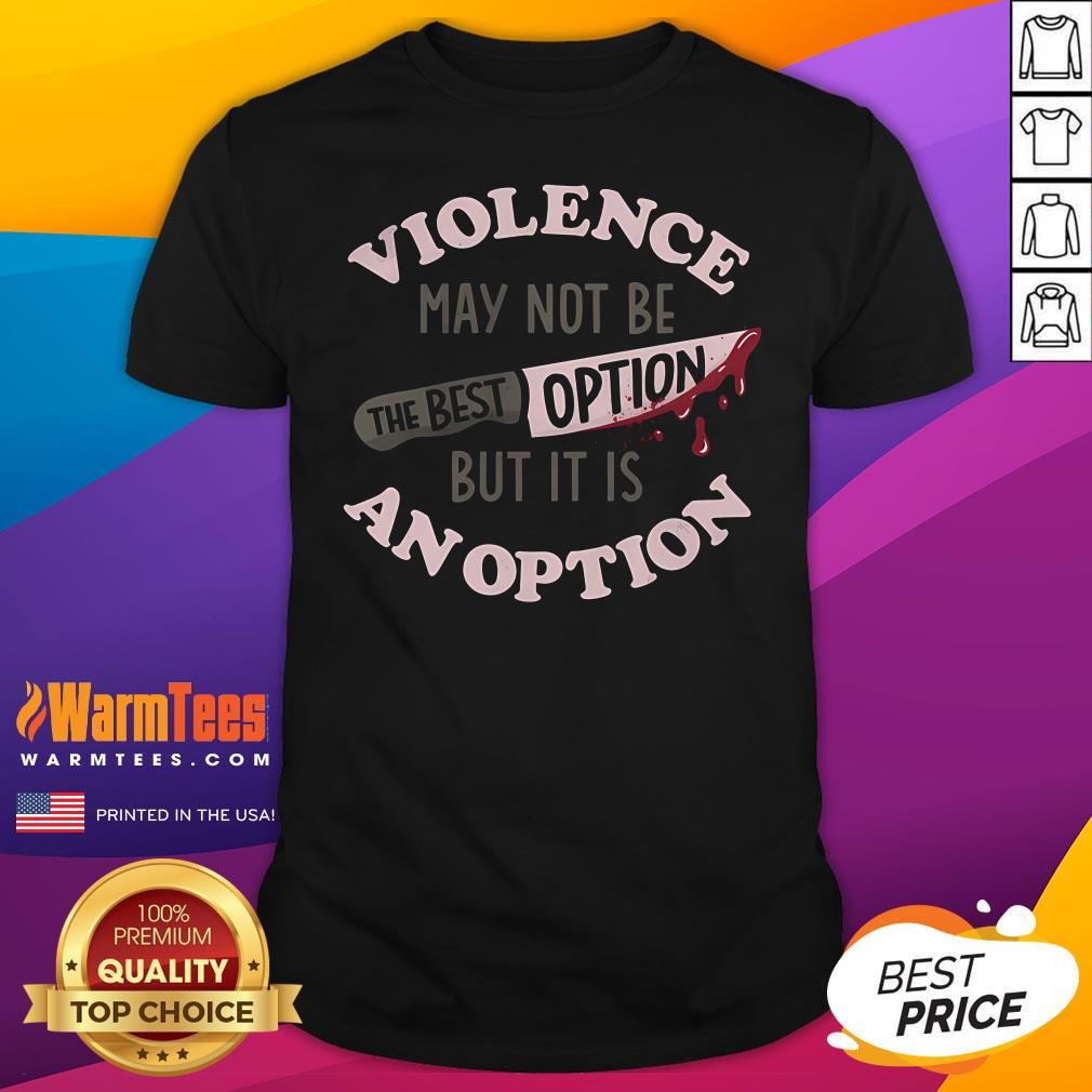 Shirt Awesome Violence May Not Be The Best Option But It Is An Option T-Shirt