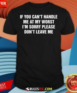 Funny If You Can't Handle Me At My Worst I'm Sorry Please Don't Leave Me T-Shirt