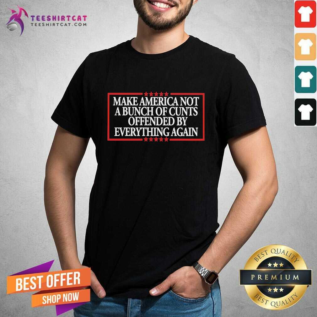 Shirt Funny Make America Not A Bunch Of Cunts Offended By Everything Again T-Shirt