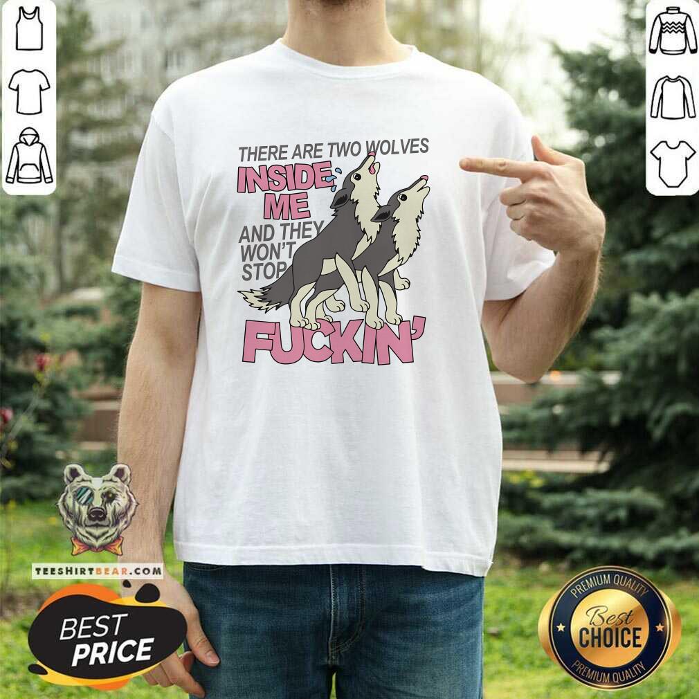 Shirt Funny There Are Two Wolves Inside Of Me And They Won't Stop T-Shirt
