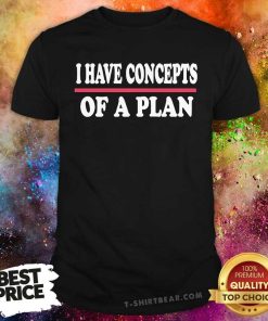 Good I Have Concepts Of A Plan Shirt