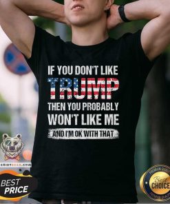 Good If You Don't Like Trump Then You Probably Won't Like Me T-Shirt