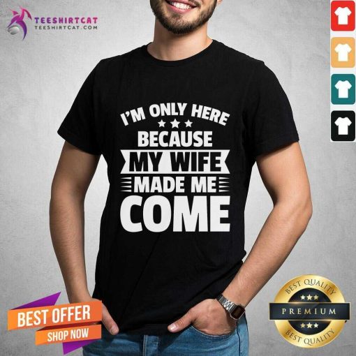 Good I'm Only Here Because My Wife Made Me Come T-Shirt