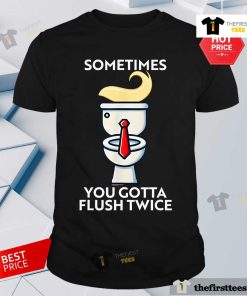 Good Sometime You Gotta Flush Twice Anti Trump T-Shirt